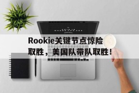 九游-包含Rookie关键节点惊险取胜，美国队带队取胜！的词条